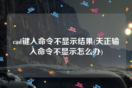 cad键入命令不显示结果(天正输入命令不显示怎么办)