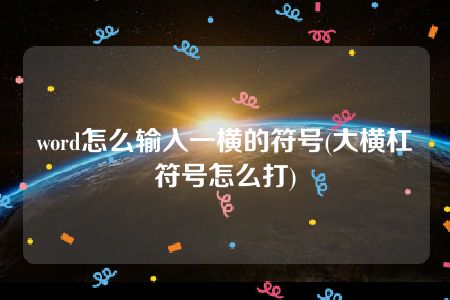 word怎么输入一横的符号(大横杠符号怎么打)