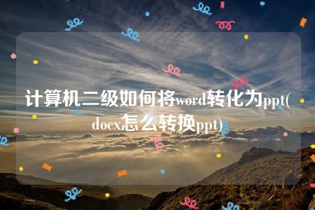 计算机二级如何将word转化为ppt(docx怎么转换ppt)