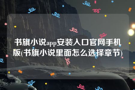 书旗小说app安装入口官网手机版(书旗小说里面怎么选择章节)