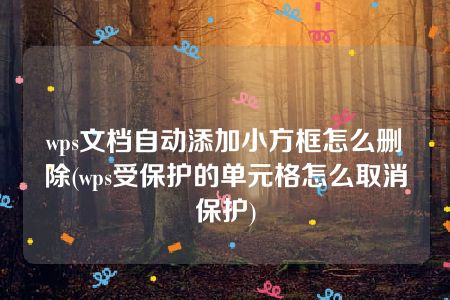 wps文档自动添加小方框怎么删除(wps受保护的单元格怎么取消保护)