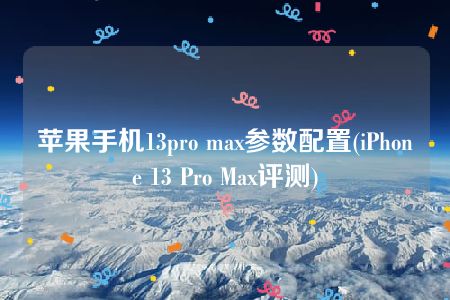 苹果手机13pro max参数配置(iPhone 13 Pro Max评测)