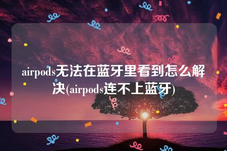 airpods无法在蓝牙里看到怎么解决(airpods连不上蓝牙)