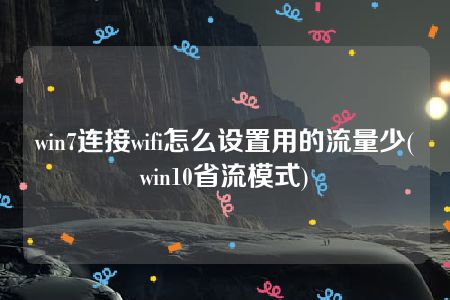 win7连接wifi怎么设置用的流量少(win10省流模式)