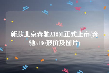 新款北京奔驰A180L正式上市(奔驰a180报价及图片)