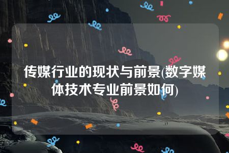 传媒行业的现状与前景(数字媒体技术专业前景如何)