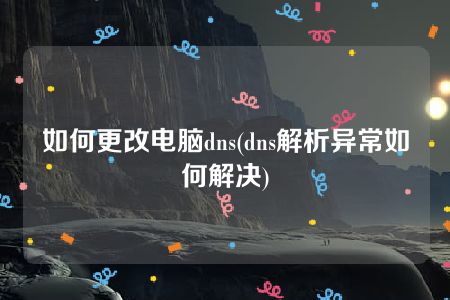 如何更改电脑dns(dns解析异常如何解决)