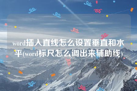 word插入直线怎么设置垂直和水平(word标尺怎么调出来辅助线)