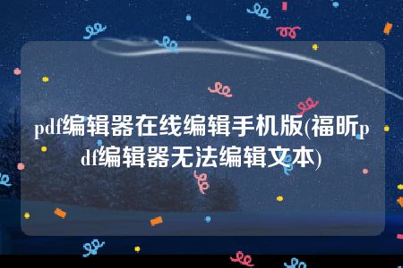 pdf编辑器在线编辑手机版(福昕pdf编辑器无法编辑文本)