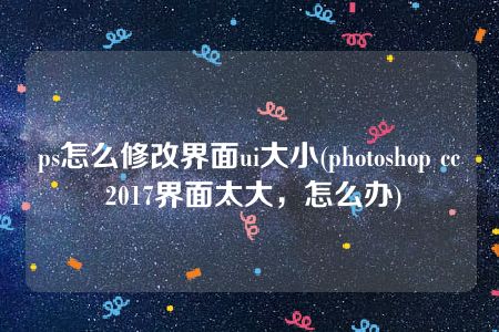 ps怎么修改界面ui大小(photoshop cc 2017界面太大，怎么办)