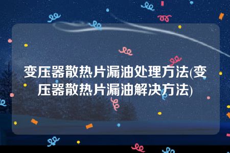 变压器散热片漏油处理方法(变压器散热片漏油解决方法)