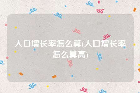 人口增长率怎么算(人口增长率怎么算高)