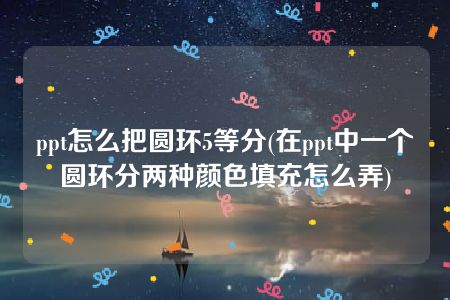 ppt怎么把圆环5等分(在ppt中一个圆环分两种颜色填充怎么弄)