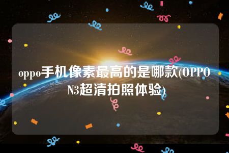 oppo手机像素最高的是哪款(OPPO N3超清拍照体验)