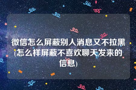 微信怎么屏蔽别人消息又不拉黑(怎么样屏蔽不喜欢聊天发来的信息)