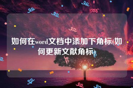 如何在word文档中添加下角标(如何更新文献角标)