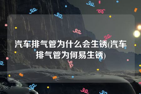 汽车排气管为什么会生锈(汽车排气管为何易生锈)