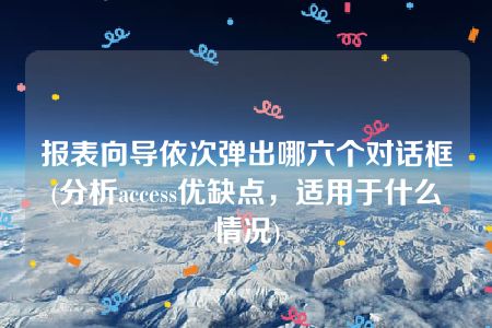 报表向导依次弹出哪六个对话框(分析access优缺点，适用于什么情况)