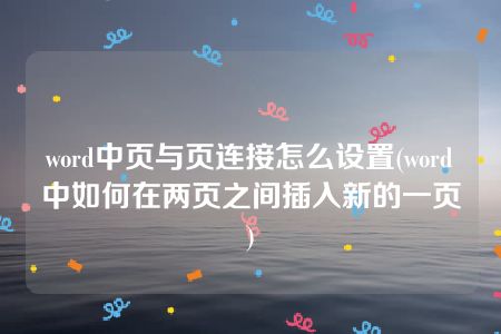 word中页与页连接怎么设置(word中如何在两页之间插入新的一页)