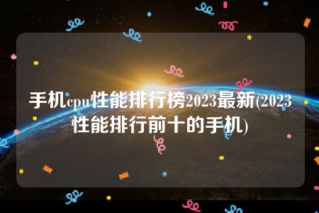 手机cpu性能排行榜2023最新(2023性能排行前十的手机)