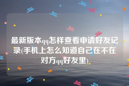 最新版本qq怎样查看申请好友记录(手机上怎么知道自己在不在对方qq好友里)