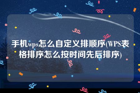 手机wps怎么自定义排顺序(WPS表格排序怎么按时间先后排序)