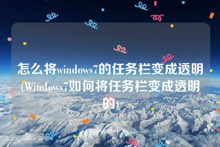 怎么将windows7的任务栏变成透明(Windows7如何将任务栏变成透明的)