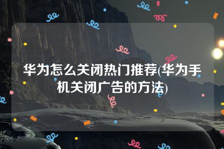 华为怎么关闭热门推荐(华为手机关闭广告的方法)