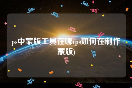 ps中蒙版工具在哪(ps如何在制作蒙版)