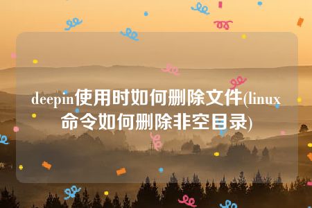 deepin使用时如何删除文件(linux命令如何删除非空目录)