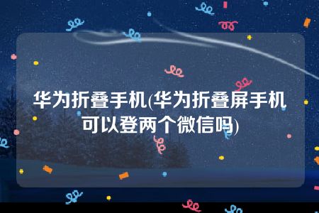 华为折叠手机(华为折叠屏手机可以登两个微信吗)