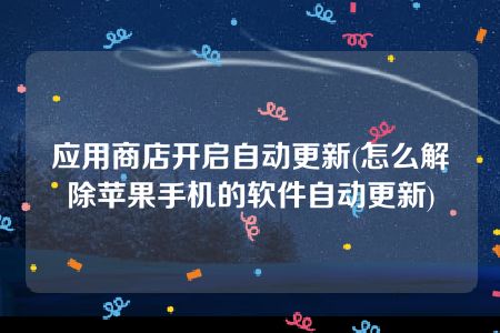 应用商店开启自动更新(怎么解除苹果手机的软件自动更新)