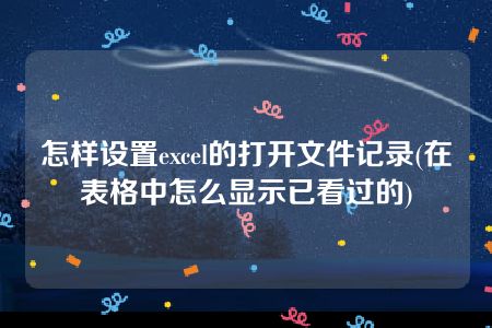 怎样设置excel的打开文件记录(在表格中怎么显示已看过的)