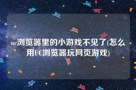 uc浏览器里的小游戏不见了(怎么用UC浏览器玩网页游戏)