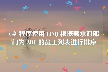 C# 程序使用 LINQ 根据薪水对部门为 ABC 的员工列表进行排序