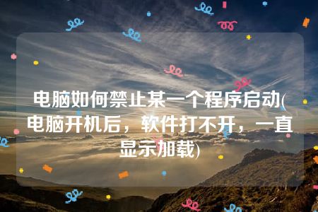 电脑如何禁止某一个程序启动(电脑开机后，软件打不开，一直显示加载)