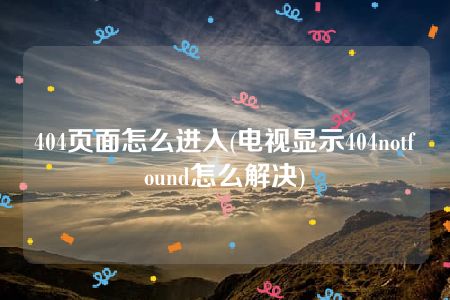 404页面怎么进入(电视显示404notfound怎么解决)