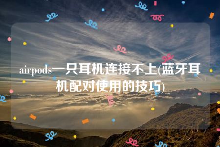 airpods一只耳机连接不上(蓝牙耳机配对使用的技巧)