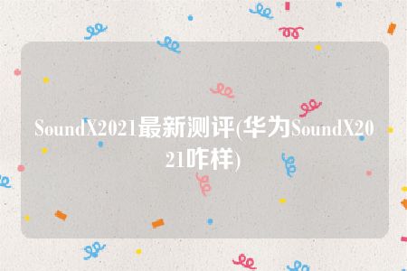 SoundX2021最新测评(华为SoundX2021咋样)