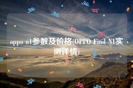 oppo n1参数及价格(OPPO Find N1实测详情)