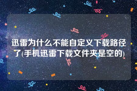 迅雷为什么不能自定义下载路径了(手机迅雷下载文件夹是空的)