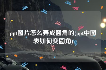 ppt图片怎么弄成圆角的(ppt中图表如何变圆角)