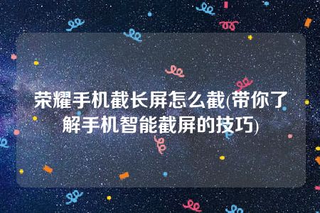 荣耀手机截长屏怎么截(带你了解手机智能截屏的技巧)