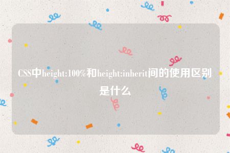 CSS中height:100%和height:inherit间的使用区别是什么