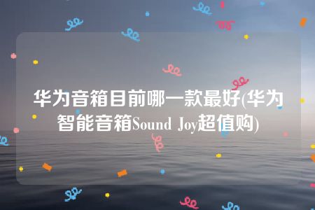 华为音箱目前哪一款最好(华为智能音箱Sound Joy超值购)