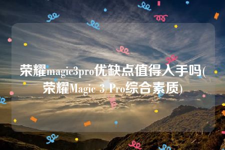 荣耀magic3pro优缺点值得入手吗(荣耀Magic 3 Pro综合素质)