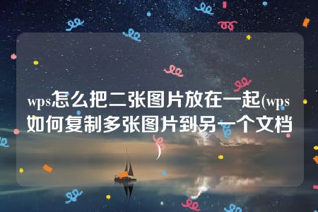 wps怎么把二张图片放在一起(wps如何复制多张图片到另一个文档)