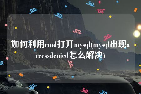 如何利用cmd打开mysql(mysql出现accessdenied怎么解决)