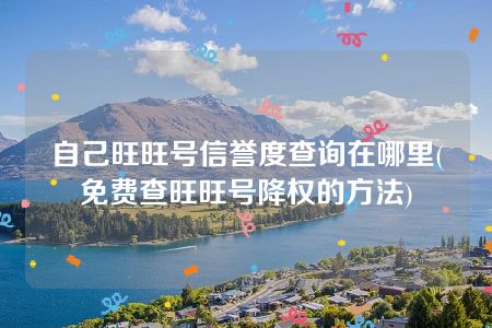 自己旺旺号信誉度查询在哪里(免费查旺旺号降权的方法)