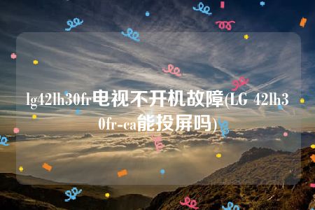 lg42lh30fr电视不开机故障(LG 42lh30fr-ca能投屏吗)